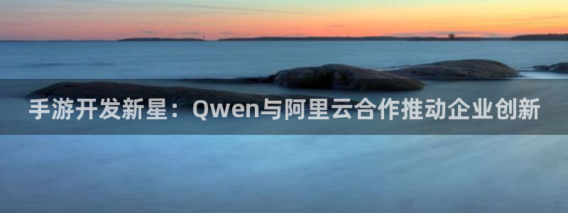 蓝图娱乐开奖官网下载：手游开发新星：Qwen与阿里云合作推动